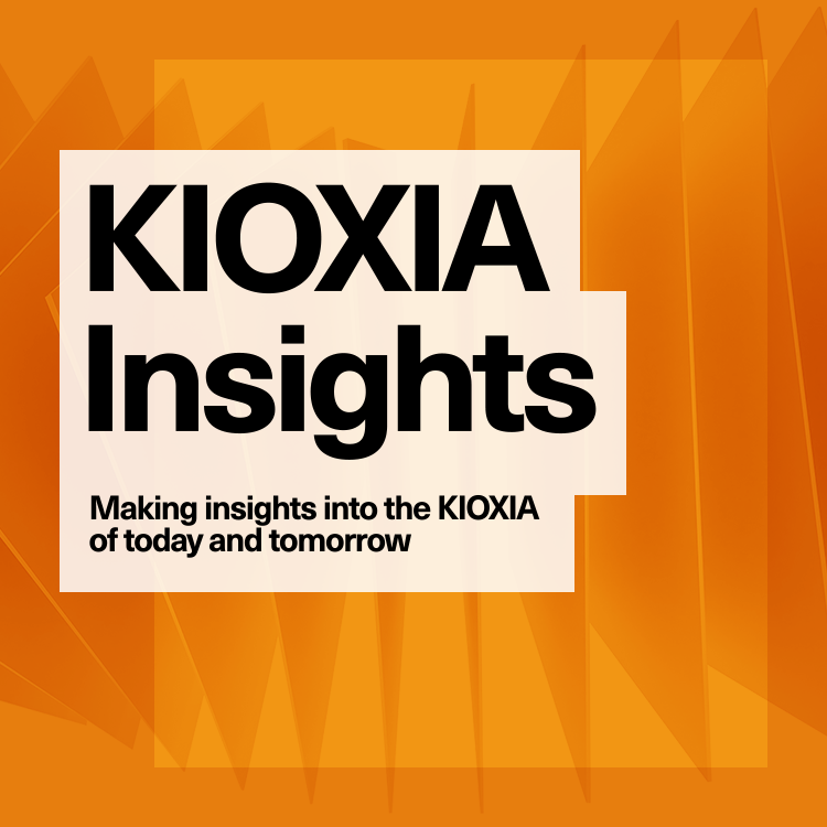 KIOXIA Insights: Making insights into the KIOXIA of today and tomorrow